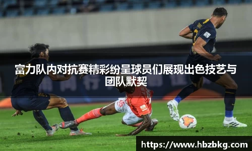 富力队内对抗赛精彩纷呈球员们展现出色技艺与团队默契