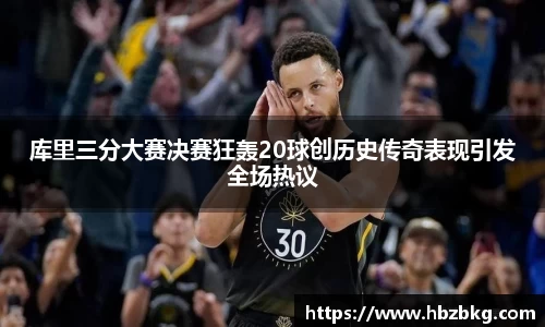 库里三分大赛决赛狂轰20球创历史传奇表现引发全场热议