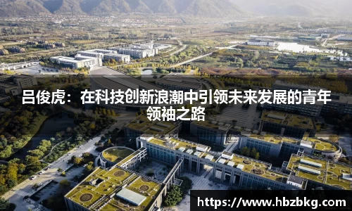 吕俊虎：在科技创新浪潮中引领未来发展的青年领袖之路