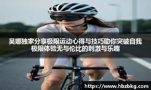 吴娜独家分享极限运动心得与技巧助你突破自我极限体验无与伦比的刺激与乐趣