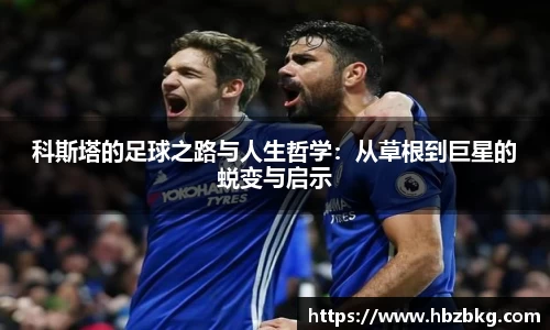 科斯塔的足球之路与人生哲学：从草根到巨星的蜕变与启示